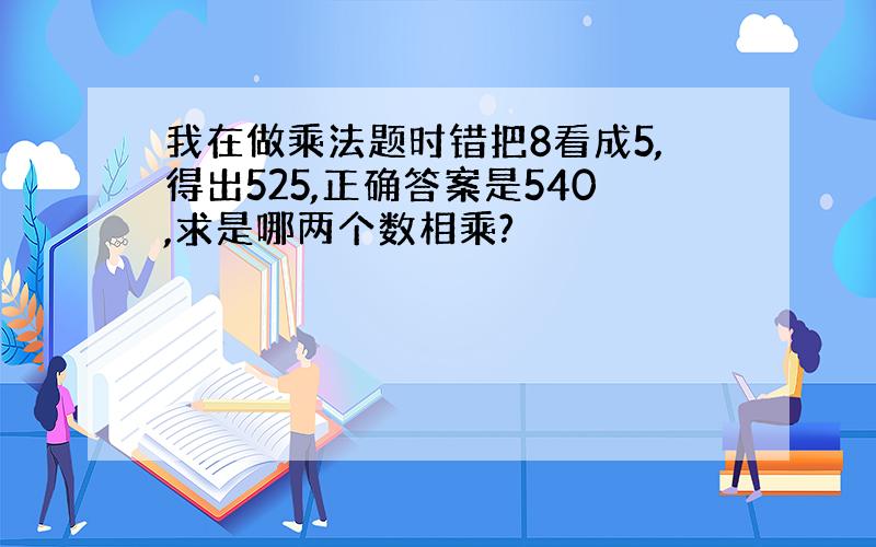 我在做乘法题时错把8看成5,得出525,正确答案是540,求是哪两个数相乘?