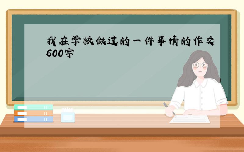 我在学校做过的一件事情的作文600字