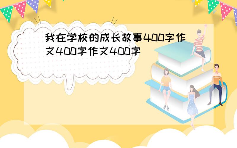 我在学校的成长故事400字作文400字作文400字