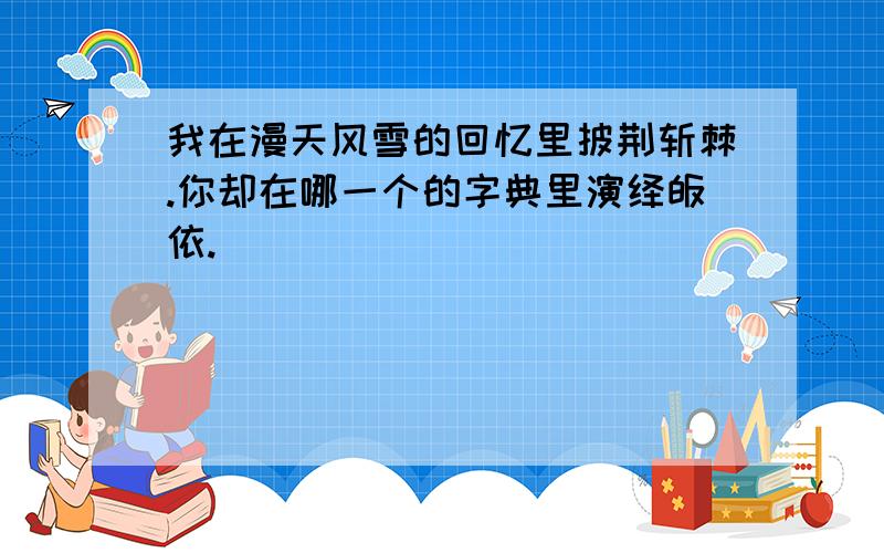 我在漫天风雪的回忆里披荆斩棘.你却在哪一个的字典里演绎皈依.