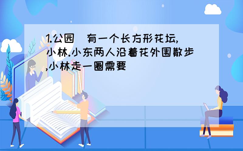 1.公园內有一个长方形花坛,小林.小东两人沿着花外围散步,小林走一圈需要