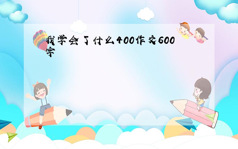 我学会了什么400作文600字