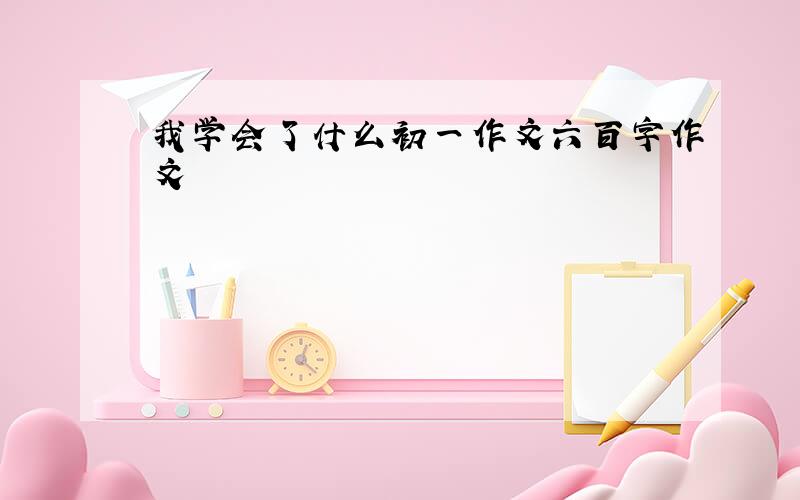 我学会了什么初一作文六百字作文