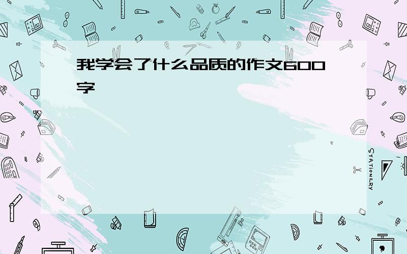 我学会了什么品质的作文600字