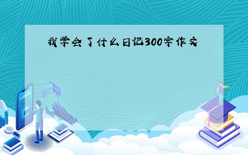 我学会了什么日记300字作文