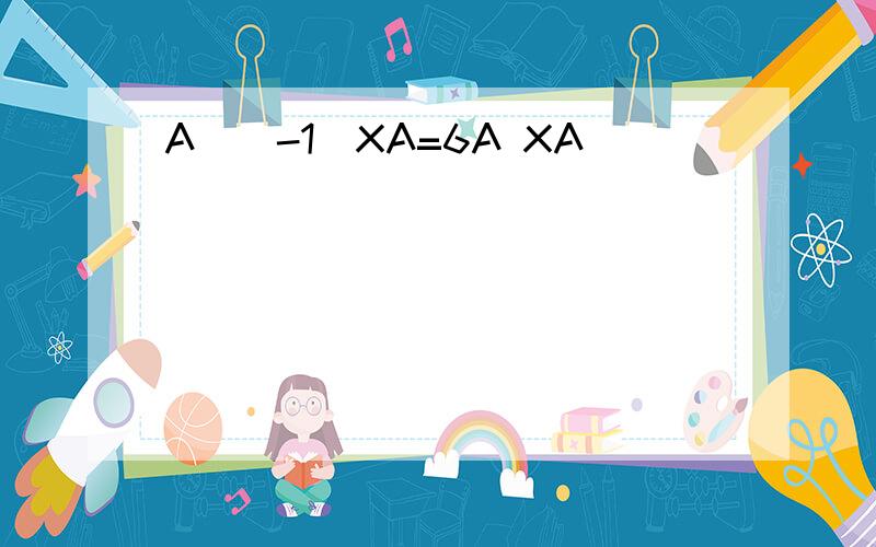 A^(-1)XA=6A XA