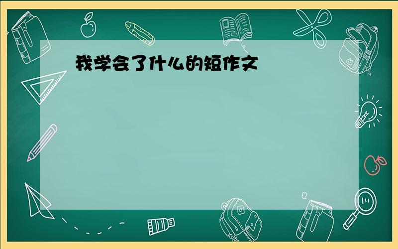 我学会了什么的短作文