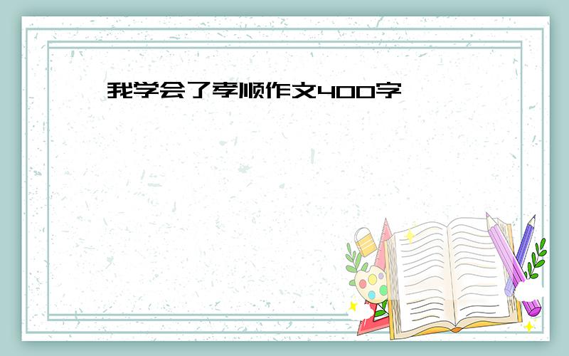 我学会了孝顺作文400字