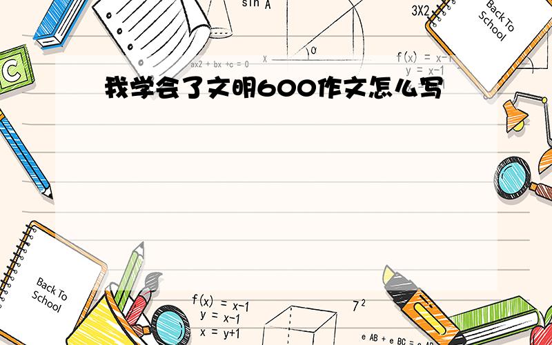 我学会了文明600作文怎么写