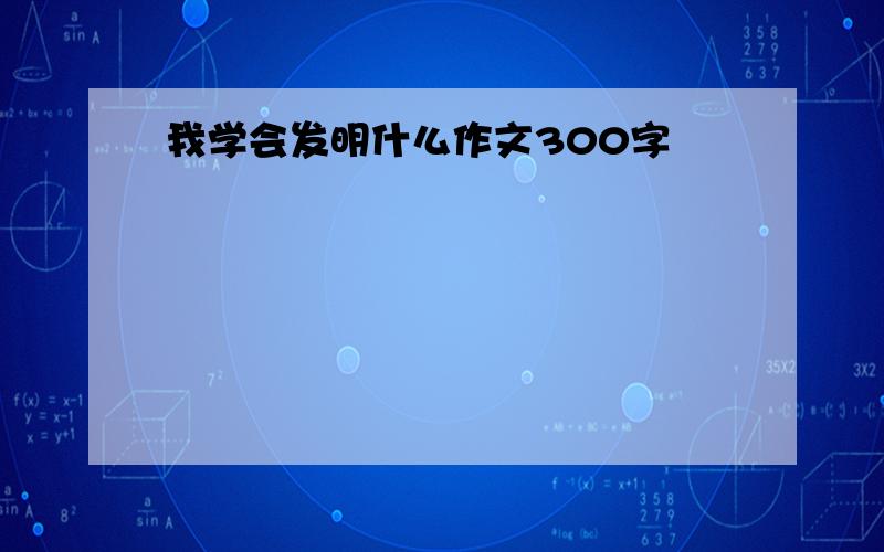 我学会发明什么作文300字