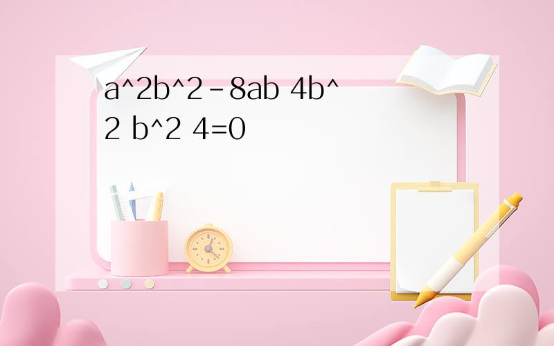 a^2b^2-8ab 4b^2 b^2 4=0