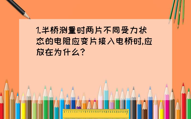 1.半桥测量时两片不同受力状态的电阻应变片接入电桥时,应放在为什么?