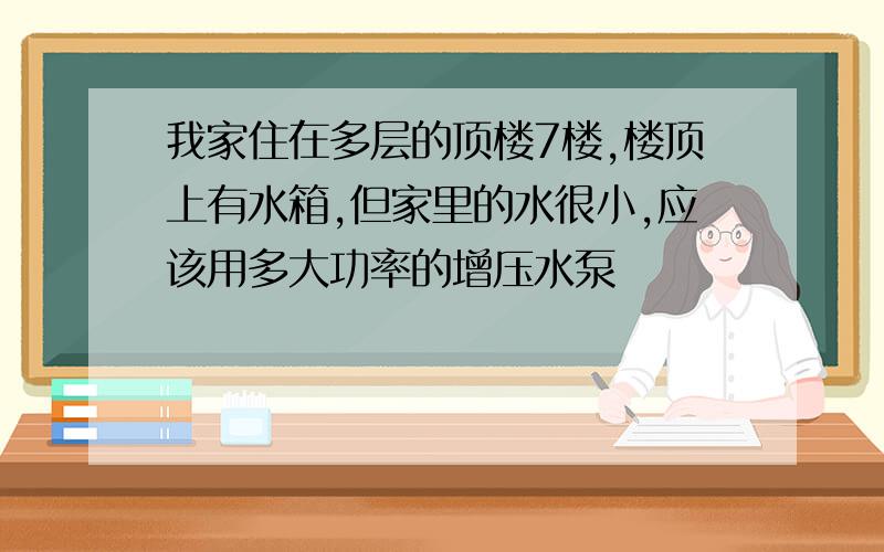 我家住在多层的顶楼7楼,楼顶上有水箱,但家里的水很小,应该用多大功率的增压水泵