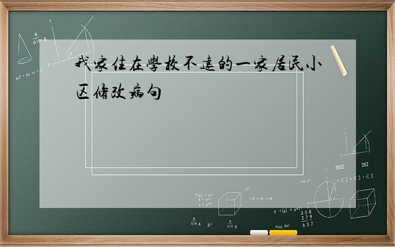 我家住在学校不远的一家居民小区修改病句