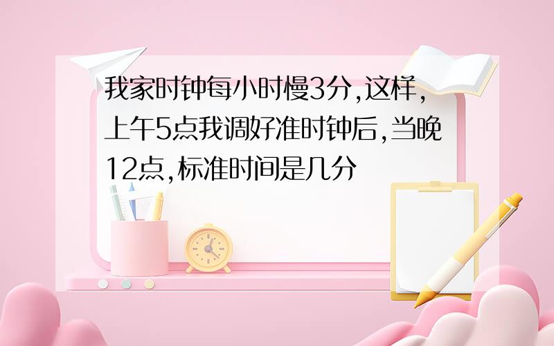 我家时钟每小时慢3分,这样,上午5点我调好准时钟后,当晚12点,标准时间是几分