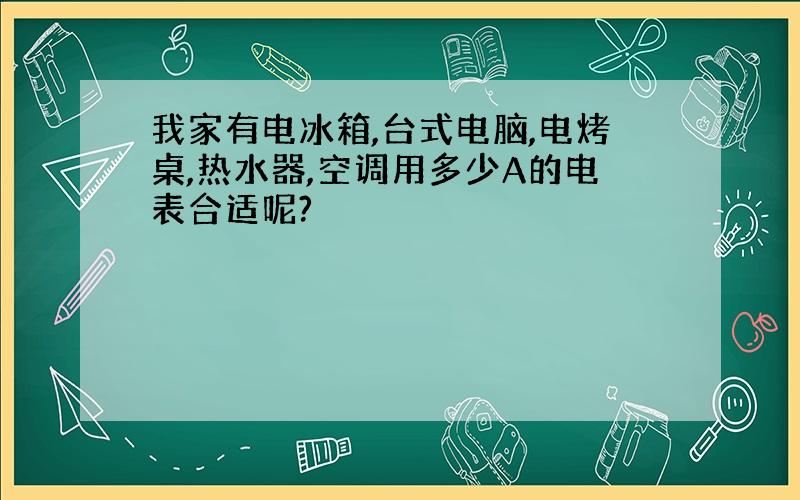 我家有电冰箱,台式电脑,电烤桌,热水器,空调用多少A的电表合适呢?