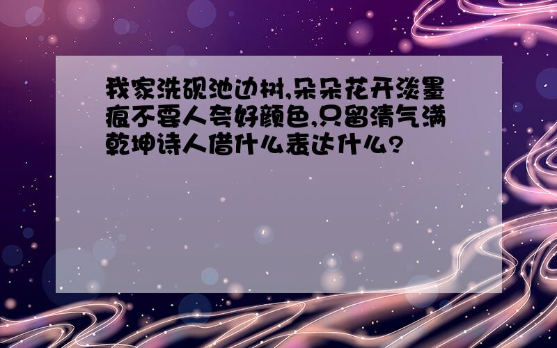 我家洗砚池边树,朵朵花开淡墨痕不要人夸好颜色,只留清气满乾坤诗人借什么表达什么?