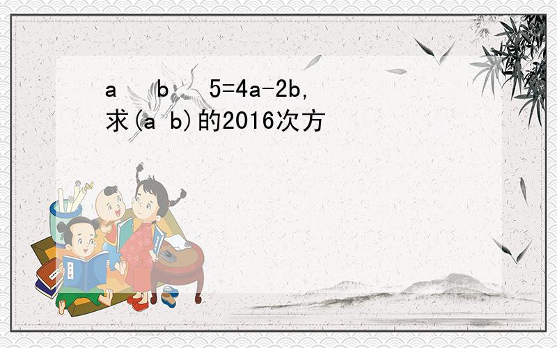 a² b² 5=4a-2b,求(a b)的2016次方