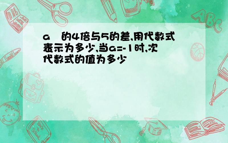 a²的4倍与5的差,用代数式表示为多少,当a=-1时,次代数式的值为多少