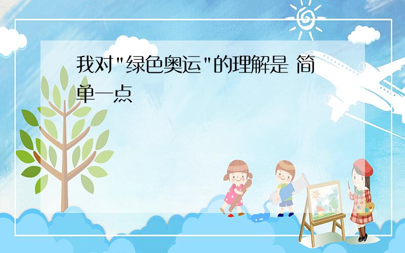 我对"绿色奥运"的理解是 简单一点