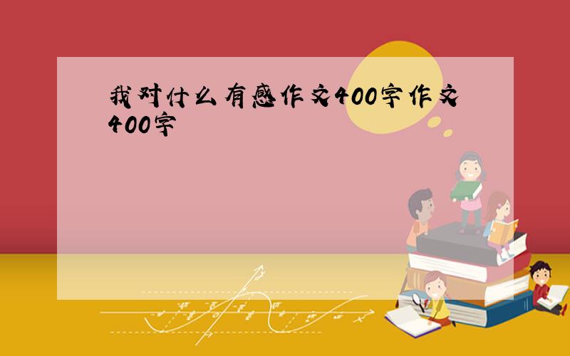 我对什么有感作文400字作文400字