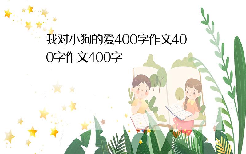 我对小狗的爱400字作文400字作文400字