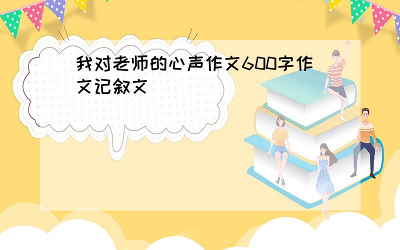 我对老师的心声作文600字作文记叙文