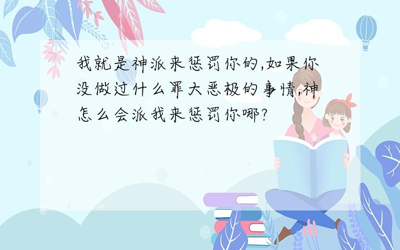 我就是神派来惩罚你的,如果你没做过什么罪大恶极的事情,神怎么会派我来惩罚你哪?