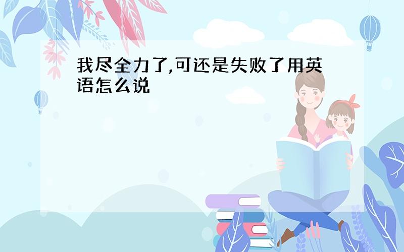 我尽全力了,可还是失败了用英语怎么说