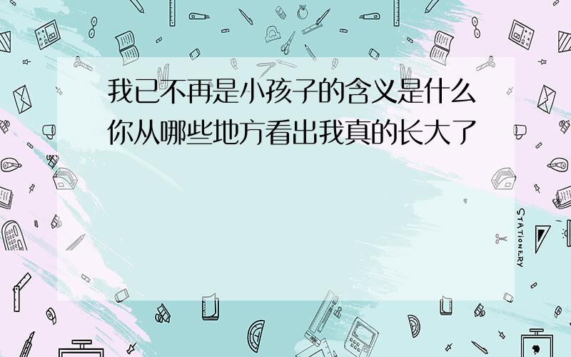 我已不再是小孩子的含义是什么你从哪些地方看出我真的长大了