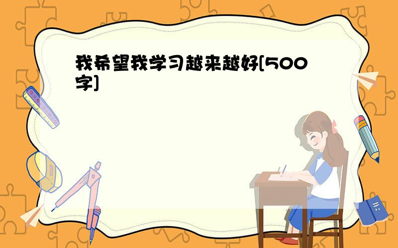 我希望我学习越来越好[500字]