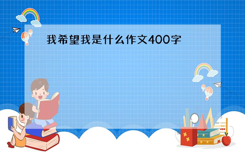 我希望我是什么作文400字