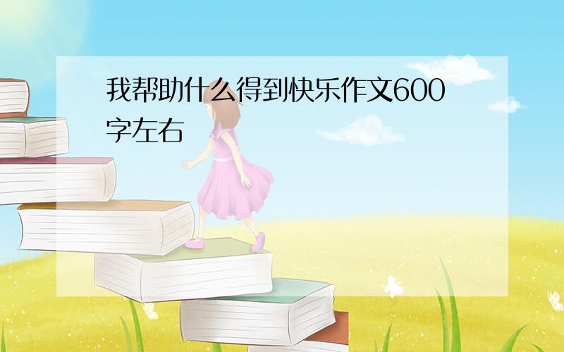 我帮助什么得到快乐作文600字左右