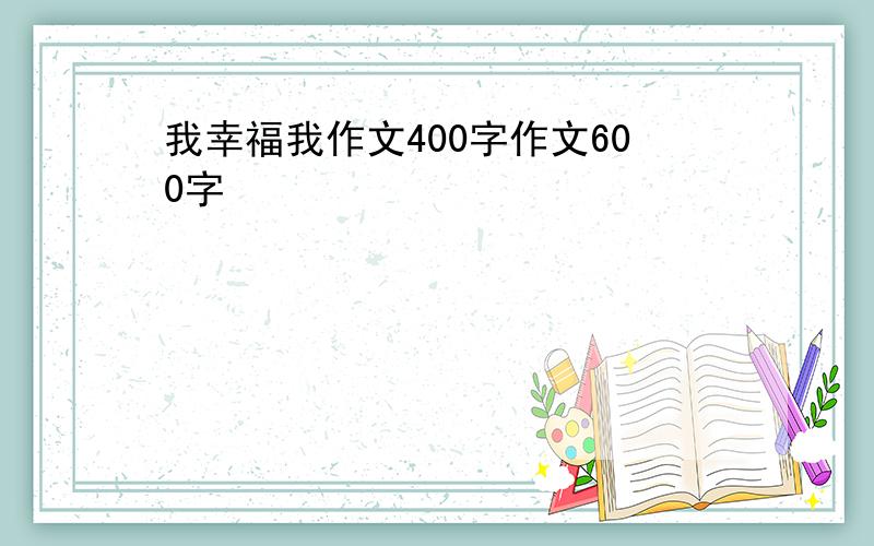 我幸福我作文400字作文600字