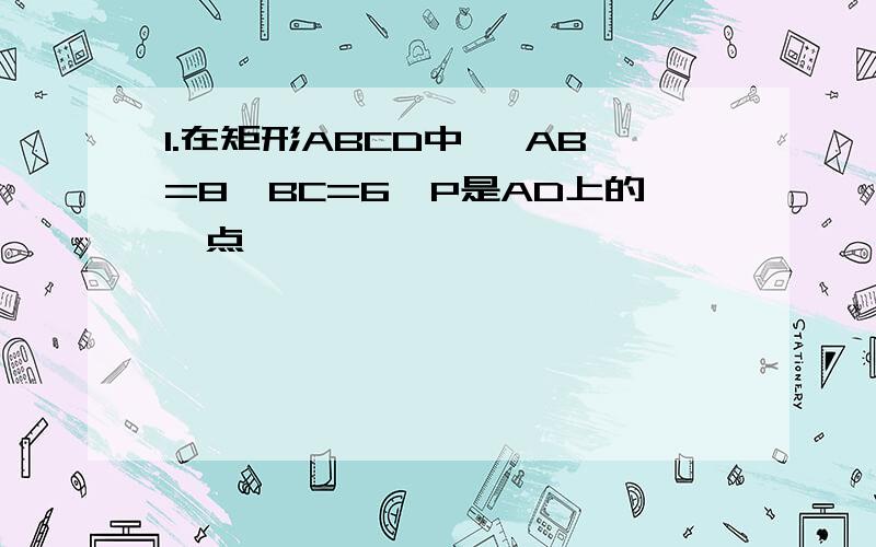 1.在矩形ABCD中, AB=8,BC=6,P是AD上的一点