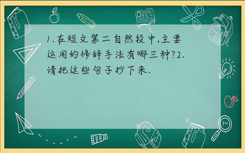 1.在短文第二自然段中,主要运用的修辞手法有哪三种?2.请把这些句子抄下来.