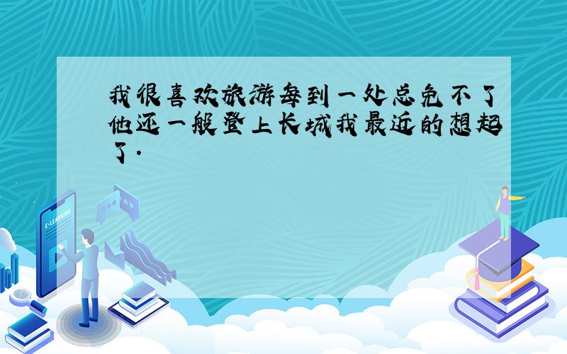 我很喜欢旅游每到一处总免不了他还一般登上长城我最近的想起了.