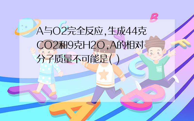 A与O2完全反应,生成44克CO2和9克H2O,A的相对分子质量不可能是( )