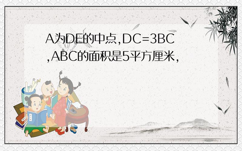 A为DE的中点,DC=3BC,ABC的面积是5平方厘米,