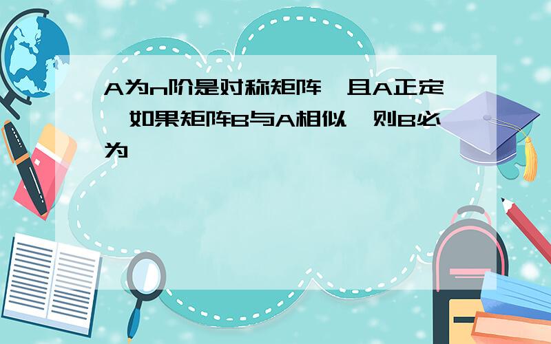 A为n阶是对称矩阵,且A正定,如果矩阵B与A相似,则B必为