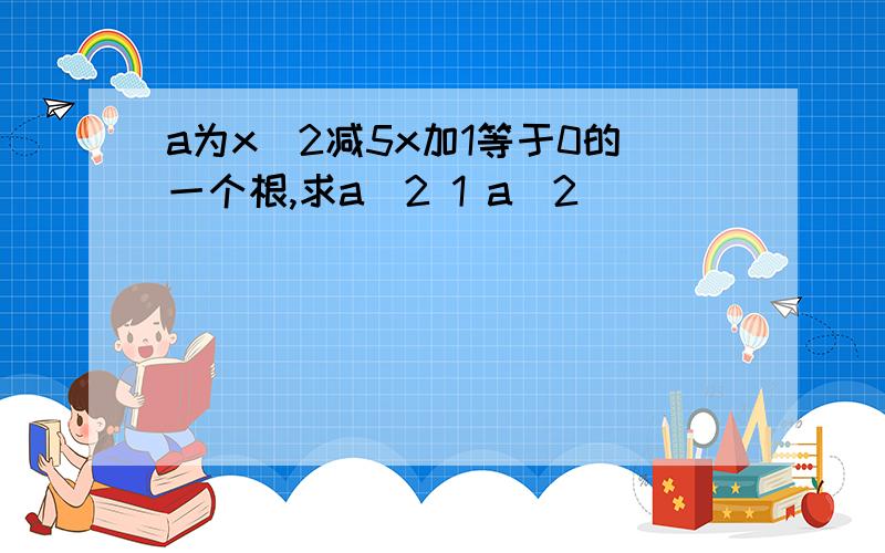 a为x^2减5x加1等于0的一个根,求a^2 1 a^2