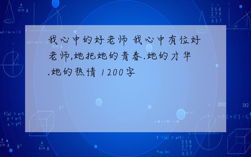 我心中的好老师 我心中有位好老师,她把她的青春.她的才华.她的热情 1200字