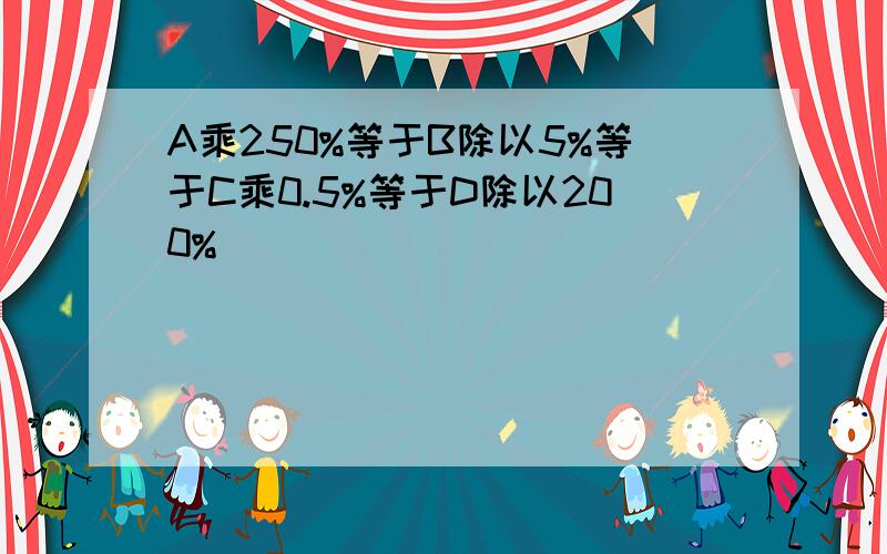 A乘250%等于B除以5%等于C乘0.5%等于D除以200%