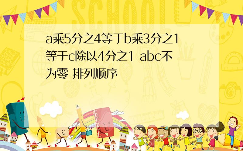 a乘5分之4等于b乘3分之1等于c除以4分之1 abc不为零 排列顺序