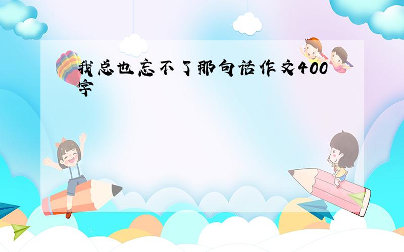 我总也忘不了那句话作文400字