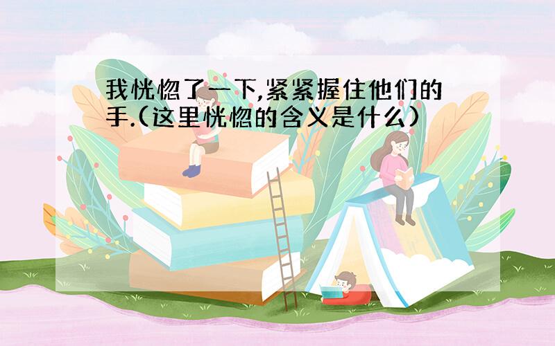 我恍惚了一下,紧紧握住他们的手.(这里恍惚的含义是什么)