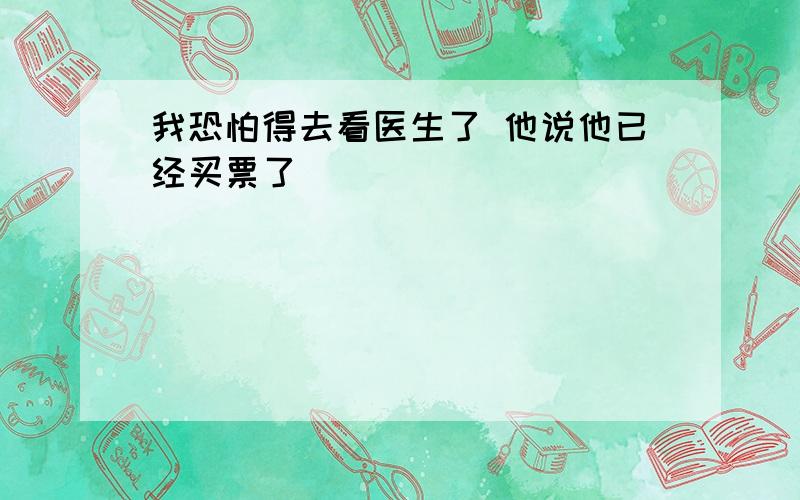 我恐怕得去看医生了 他说他已经买票了