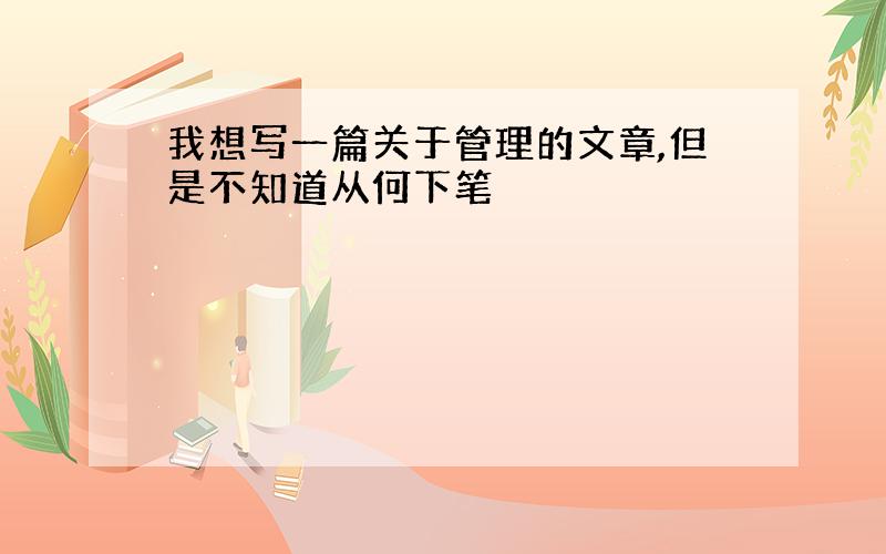 我想写一篇关于管理的文章,但是不知道从何下笔