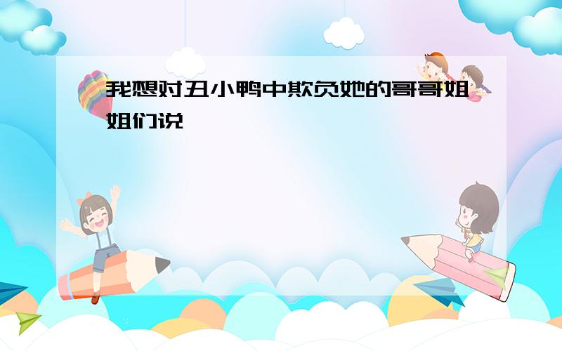 我想对丑小鸭中欺负她的哥哥姐姐们说