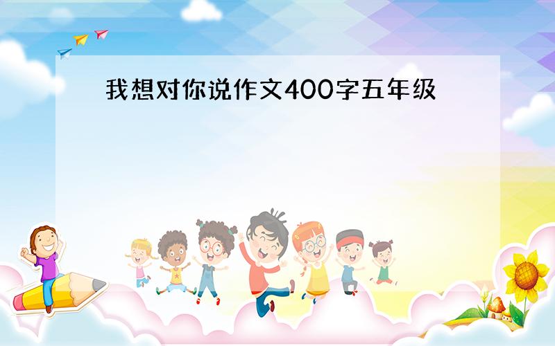 我想对你说作文400字五年级